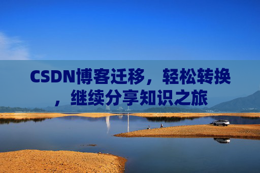 CSDN博客迁移，轻松转换，继续分享知识之旅